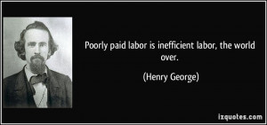 Poorly paid labor is inefficient labor, the world over. - Henry George