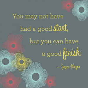 You may not have had a good start, but you can have a good finish!