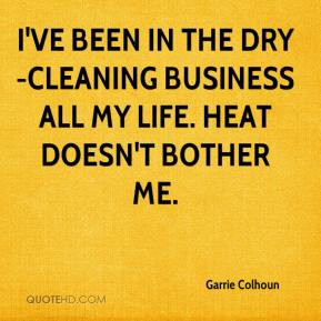 ... been in the dry-cleaning business all my life. Heat doesn't bother me