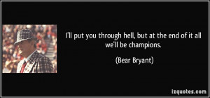 ... hell, but at the end of it all we'll be champions. - Bear Bryant