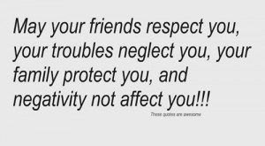 friends respect you , your troubles neglect you , your family protect ...