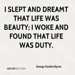George Gordon Byron - I slept and dreamt that life was beauty; I woke ...