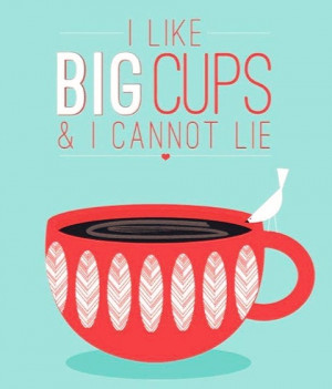 Like Big Cups & I Cannot Lie. ~ Coffee Quotes