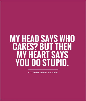 My head says who cares? But then my heart says you do stupid Picture ...