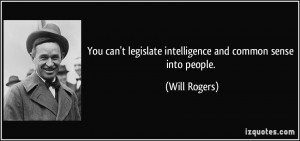 ... legislate intelligence and common sense into people. - Will Rogers