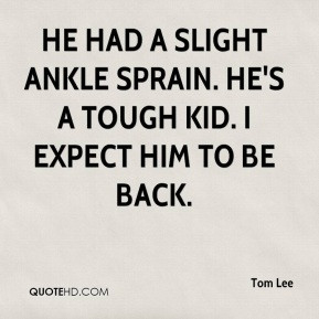 Tom Lee - He had a slight ankle sprain. He's a tough kid. I expect him ...
