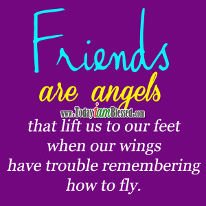 Friends are angels that lift us to our feet when our wings have ...