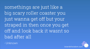 are just like a big scary roller coaster you just wanna get off ...
