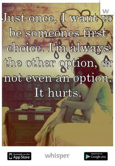 once, I want to be someones first choice. I'm always the other option ...