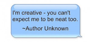 Creative= you can't expect me to be neat too. ~ Author Unknown ...