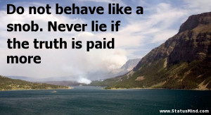 Do not behave like a snob. Never lie if the truth is paid more ...