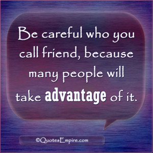 ... who you call friend, because many people will take advantage of it