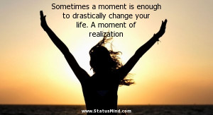 ... drastically change your life. A moment of realization - Life Quotes