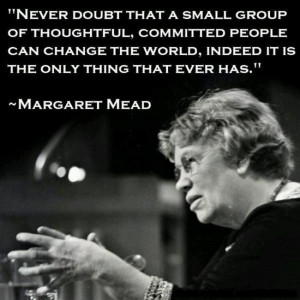... doubt that a small group of committed people can change the world