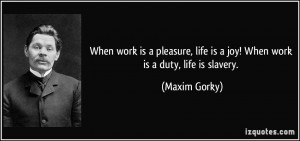 ... , life is a joy! When work is a duty, life is slavery. - Maxim Gorky
