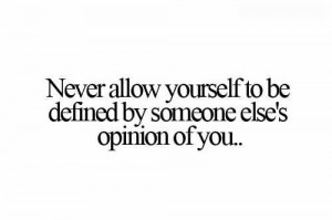 Never Allow Yourself To Be Defined By Someone Else’s Opinion Of You