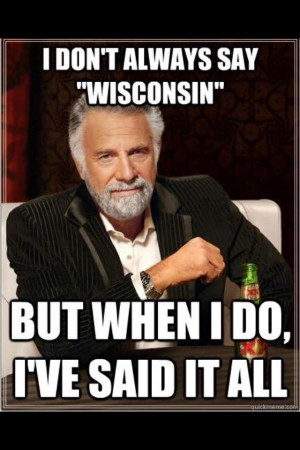 don't always say Wisconsin, but when I do, I've said it all.