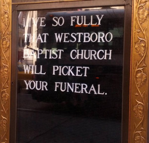 ... :Live so fully that Westboro Baptist Church will picket your funeral