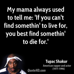 My mama always used to tell me: 'If you can't find somethin' to live ...