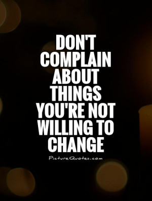 Don't complain about things you're not willing to change Picture Quote ...