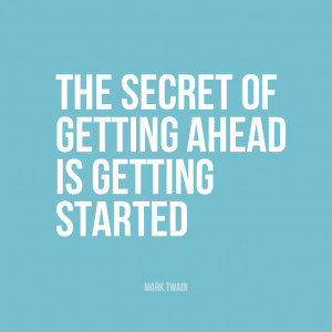The secret of getting ahead is getting started.” | Mark Twain