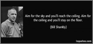 ... . Aim for the ceiling and you'll stay on the floor. - Bill Shankly