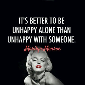 ... better to be unhappy alone than unhappy with someone. ~ Marilyn Monroe