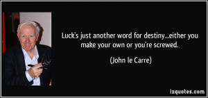 ... destiny...either you make your own or you're screwed. - John le Carre