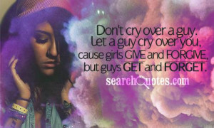 ... cry over you, cause girls give and forgive, but guys get and forget