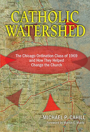Catholic Watershed: The Chicago Ordination Class of 1969 and How They ...