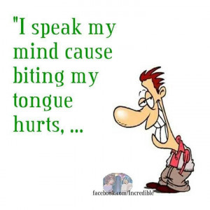speak my mind cause biting my tongue hurts,...