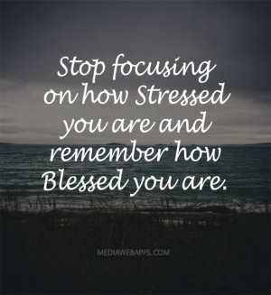 Stop focusing on how stressed you are and remember how blessed you are ...