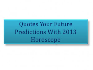 Quotes your future predictions with 2013 horoscope