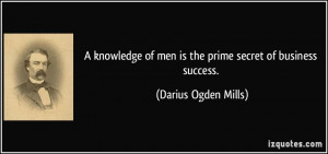 ... of men is the prime secret of business success. - Darius Ogden Mills
