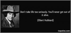 ... life too seriously. You'll never get out of it alive. - Elbert Hubbard