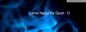 Lame Nigga Be Quiet : D Profile Facebook Covers