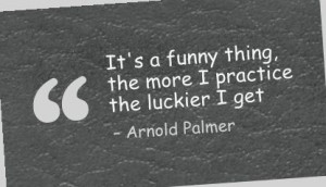It's a funny thing, the more I practice the luckier I get - Arnold ...