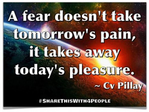 fear doesn't take tomorrow's pain, it takes away today's pleasure.