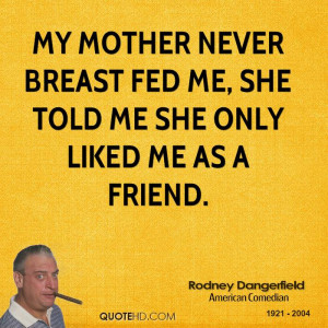 My mother never breast fed me, she told me she only liked me as a ...