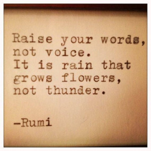 rain grows flowers, not thunder. be gentle like the rain. Rumi