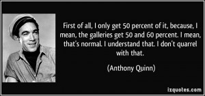 ... normal. I understand that. I don't quarrel with that. - Anthony Quinn