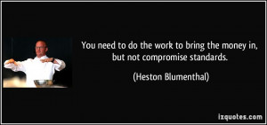 ... bring the money in, but not compromise standards. - Heston Blumenthal