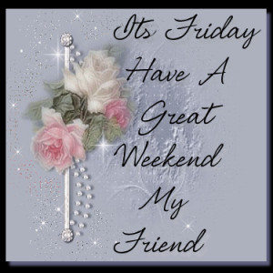 Its Friday Have A Great Weekend My Friend