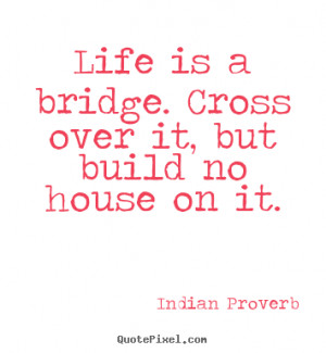 Life quotes - Life is a bridge. cross over it, but build no house on..