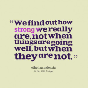 ... -we-find-out-how-strong-we-really-are-not-when-things-are-going.png