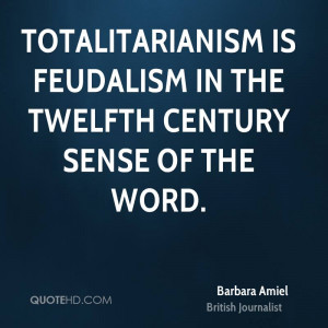 Totalitarianism is feudalism in the twelfth century sense of the word.