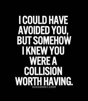 could avoided you, but somehow I knew you were a collision worth ...