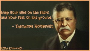 ... on the stars, and your feet on the ground. - Theodore Roosevelt quote