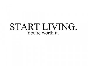 Start living you're worth it.