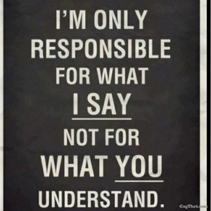 can’t be responsible for what you understand..